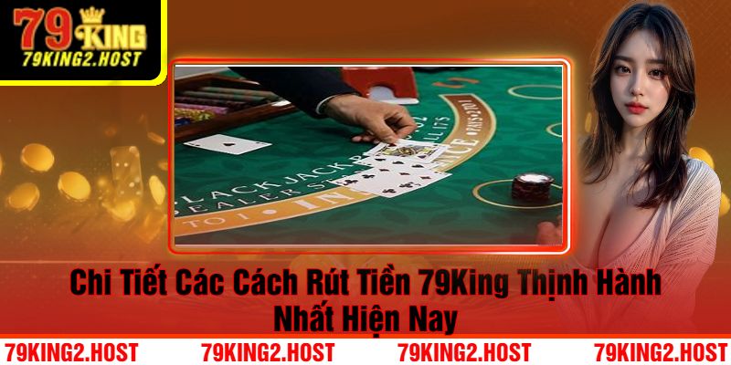 Chi Tiết Các Cách Rút Tiền 79King Thịnh Hành Nhất Hiện Nay